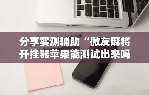 分享实测辅助“微友麻将开挂器苹果能测试出来吗”详细分享装挂步骤教程