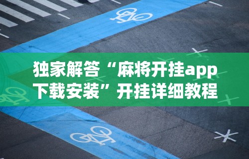 一键操作“微乐麻将外卦神器怎么下载”详细分享装挂步骤教程