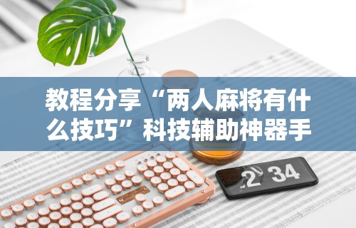 教程分享“两人麻将有什么技巧	”科技辅助神器手机版