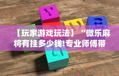 【玩家游戏玩法】“微乐麻将有挂多少钱!专业师傅带你一起了解(确实有挂) 【玩家游戏玩法】“微乐麻将有挂多少钱!专业师傅带你一起了解(确实有挂)