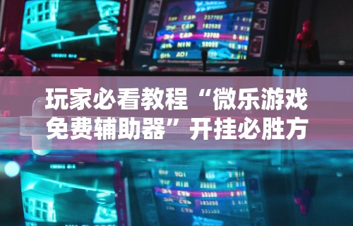 使用分享“微乐必赢辅助器安装教程”确实有挂