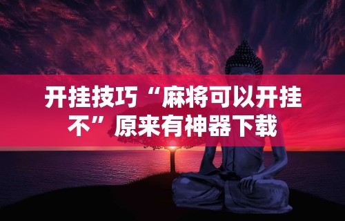 科技消息“J J 麻将真能买到挂吗”揭秘透视辅助万能挂