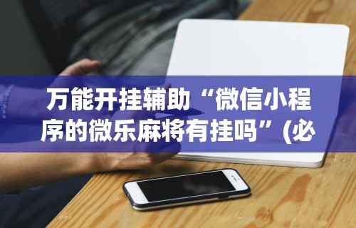 最新教程“微乐麻将必赢神器安装”通用版下载教程！