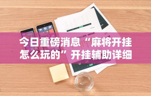今日重磅消息“麻将开挂怎么玩的”开挂辅助详细步骤