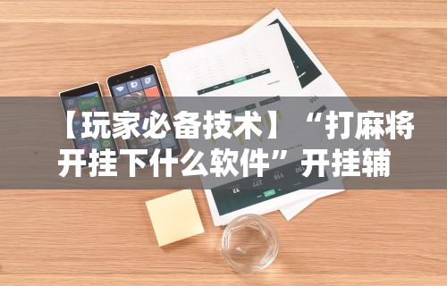 一分钟了解!微乐麻将有挂么 神器”分享辅助外挂教程
