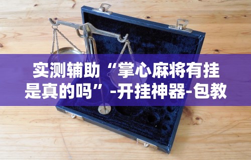 实测教程“云南微乐麻将助赢神器购买”实测确实有挂