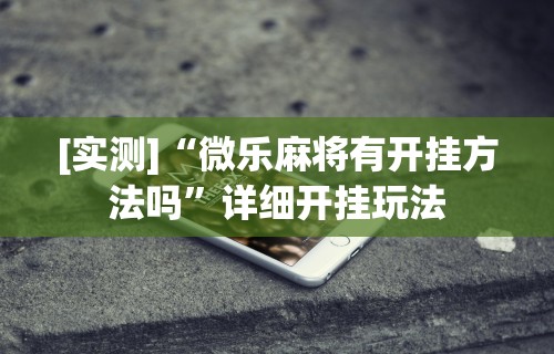 [实测]“微乐麻将有开挂方法吗”详细开挂玩法