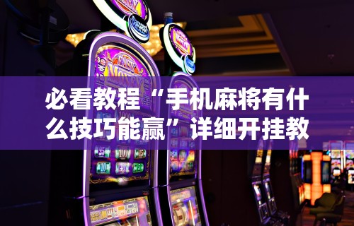 【玩家必看】“微乐麻将开挂下载什么软件可以玩”真可以装挂