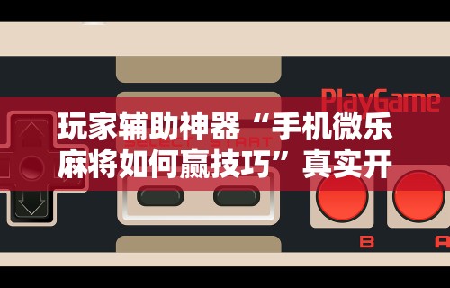 玩家实测“微乐麻将小程序有挂么”可以开挂作弊