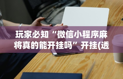 玩家必知“微信小程序麻将真的能开挂吗”开挂(透视)辅助神器