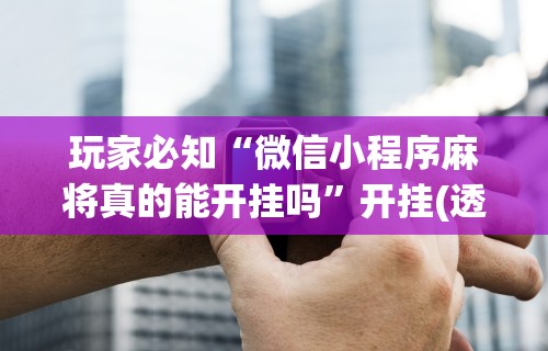 玩家必知“微信小程序麻将真的能开挂吗”开挂(透视)辅助神器