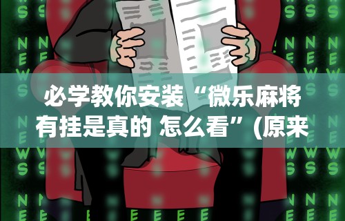 必学教你安装“微乐麻将有挂是真的 怎么看”(原来确实是有挂) 