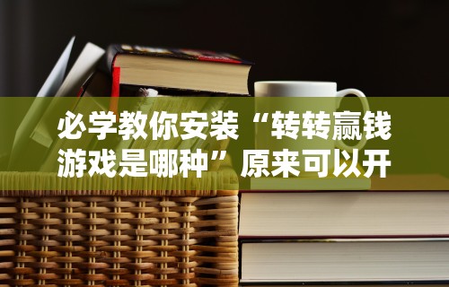 必学教你安装“转转赢钱游戏是哪种”原来可以开挂