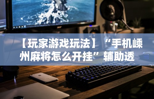 推荐一款“微乐麻将软件如何开挂教程”(曝光透视必备猫腻)