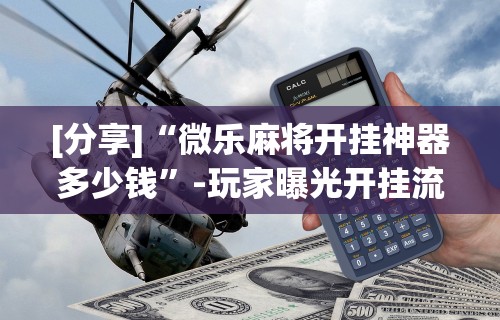 [分享]“微乐麻将开挂神器多少钱”-玩家曝光开挂流程