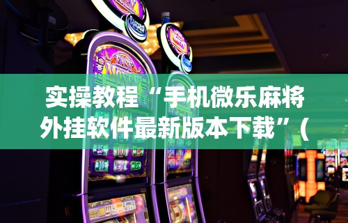 实操教程“手机微乐麻将外挂软件最新版本下载	”(助赢详细开挂教程)