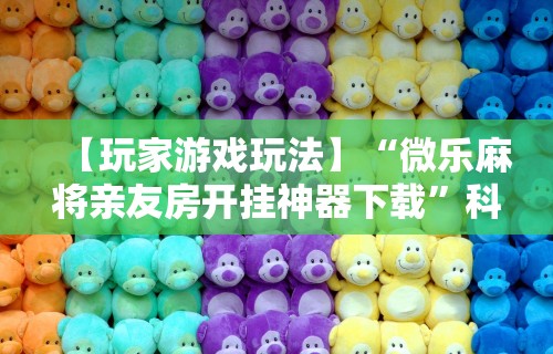 【玩家游戏玩法】“微乐麻将亲友房开挂神器下载	”科技辅助神器手机版教程
