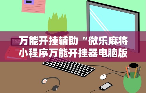 万能开挂辅助“微乐麻将小程序万能开挂器电脑版	”揭秘透视辅助万能挂