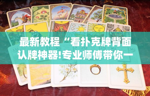 最新教程“看扑克牌背面认牌神器!专业师傅带你一起了解(确实有挂)