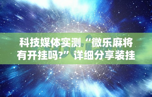 科技媒体实测“微乐麻将有开挂吗?”详细分享装挂步骤教程