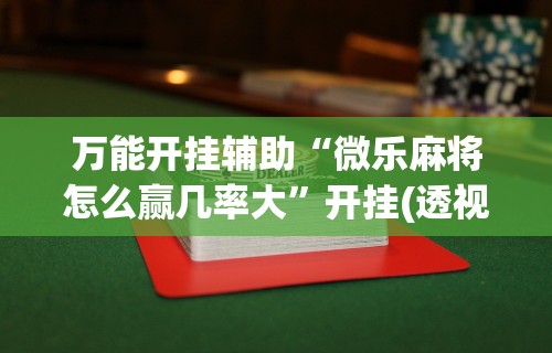 万能开挂辅助“微乐麻将怎么赢几率大”开挂(透视)辅助