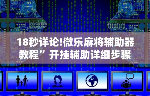 18秒详论!微乐麻将辅助器教程”开挂辅助详细步骤