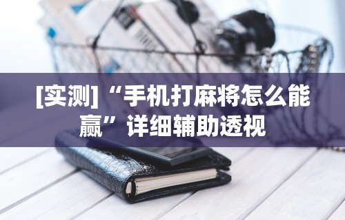 [实测]“手机打麻将怎么能赢”详细辅助透视