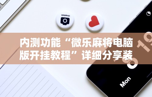 内测功能“微乐麻将电脑版开挂教程	”详细分享装挂步骤教程