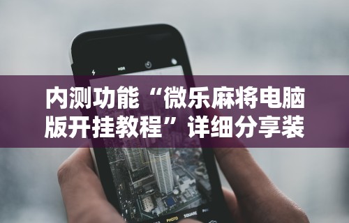 内测功能“微乐麻将电脑版开挂教程”详细分享装挂步骤教程