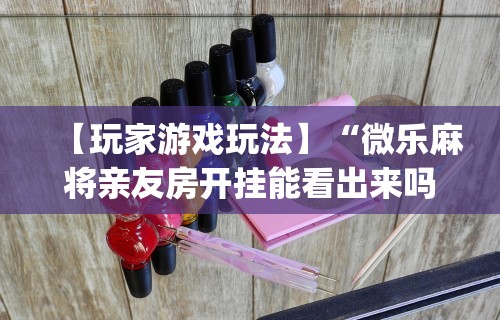 【玩家游戏玩法】“微乐麻将亲友房开挂能看出来吗	”开挂(透视)辅助教程