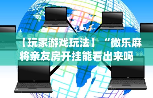 【玩家游戏玩法】“微乐麻将亲友房开挂能看出来吗”开挂(透视)辅助教程