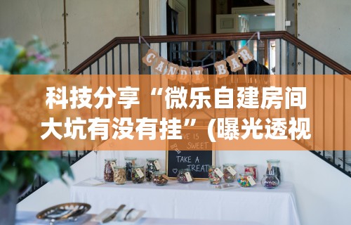 科技分享“微乐自建房间大坑有没有挂”(曝光透视必备猫腻)