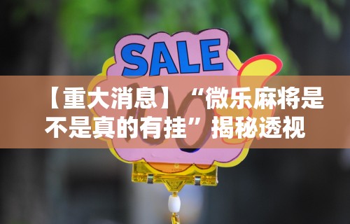 【重大消息】“微乐麻将是不是真的有挂”揭秘透视辅助万能挂用法