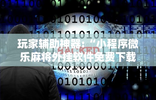 玩家辅助神器:“小程序微乐麻将外挂软件免费下载”详细分享装挂步骤教程