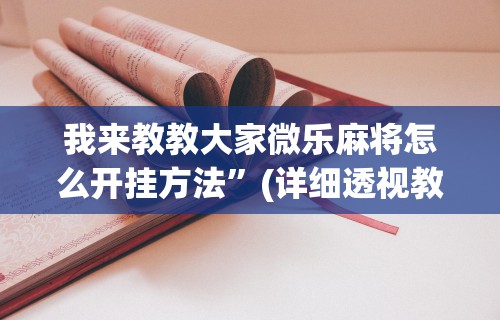 我来教教大家微乐麻将怎么开挂方法”(详细透视教程)-