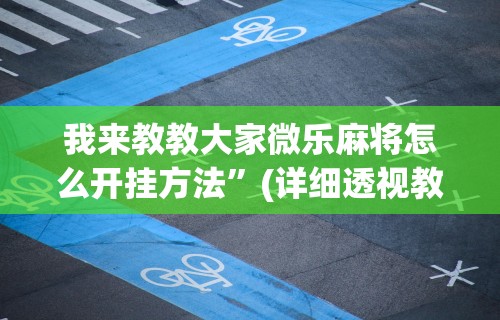 我来教教大家微乐麻将怎么开挂方法”(详细透视教程)-
