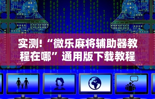 实测!“微乐麻将辅助器教程在哪	”通用版下载教程