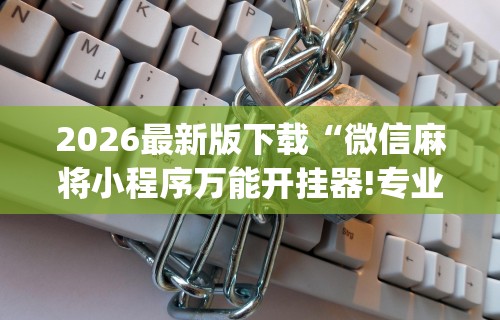 2026最新版下载“微信麻将小程序万能开挂器!专业师傅带你一起了解(确实有挂) 2026最新版下载“微信麻将小程序万能开挂器!专业师傅带你一起了解(确实有挂)