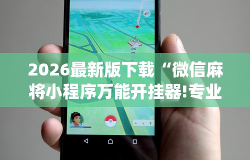 2026最新版下载“微信麻将小程序万能开挂器!专业师傅带你一起了解(确实有挂) 2026最新版下载“微信麻将小程序万能开挂器!专业师傅带你一起了解(确实有挂)