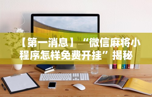 【第一消息】“微信麻将小程序怎样免费开挂”揭秘透视辅助万能挂用法
