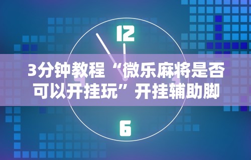 3分钟教程“微乐麻将是否可以开挂玩”开挂辅助脚本+详细开挂