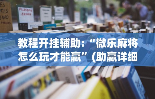 7分钟揭秘"微乐麻将挂是真的吗?”开挂辅助软件教程