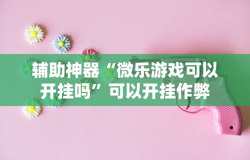 辅助神器“微乐游戏可以开挂吗”可以开挂作弊