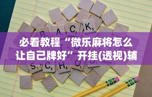 必看教程“微乐麻将怎么让自己牌好”开挂(透视)辅助