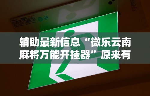 辅助最新信息“微乐云南麻将万能开挂器”原来有神器下载!