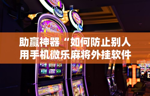 助赢神器“如何防止别人用手机微乐麻将外挂软件	”原来可以开挂