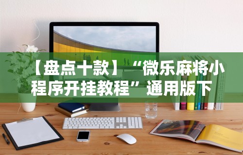 【盘点十款】“微乐麻将小程序开挂教程	”通用版下载教程!