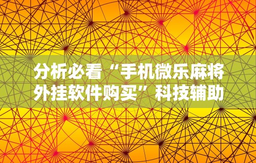 分析必看“手机微乐麻将外挂软件购买”科技辅助神器手机版