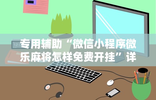 专用辅助“微信小程序微乐麻将怎样免费开挂	”详细外挂安装步骤