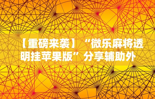 【重磅来袭】“微乐麻将透明挂苹果版”分享辅助外挂教程